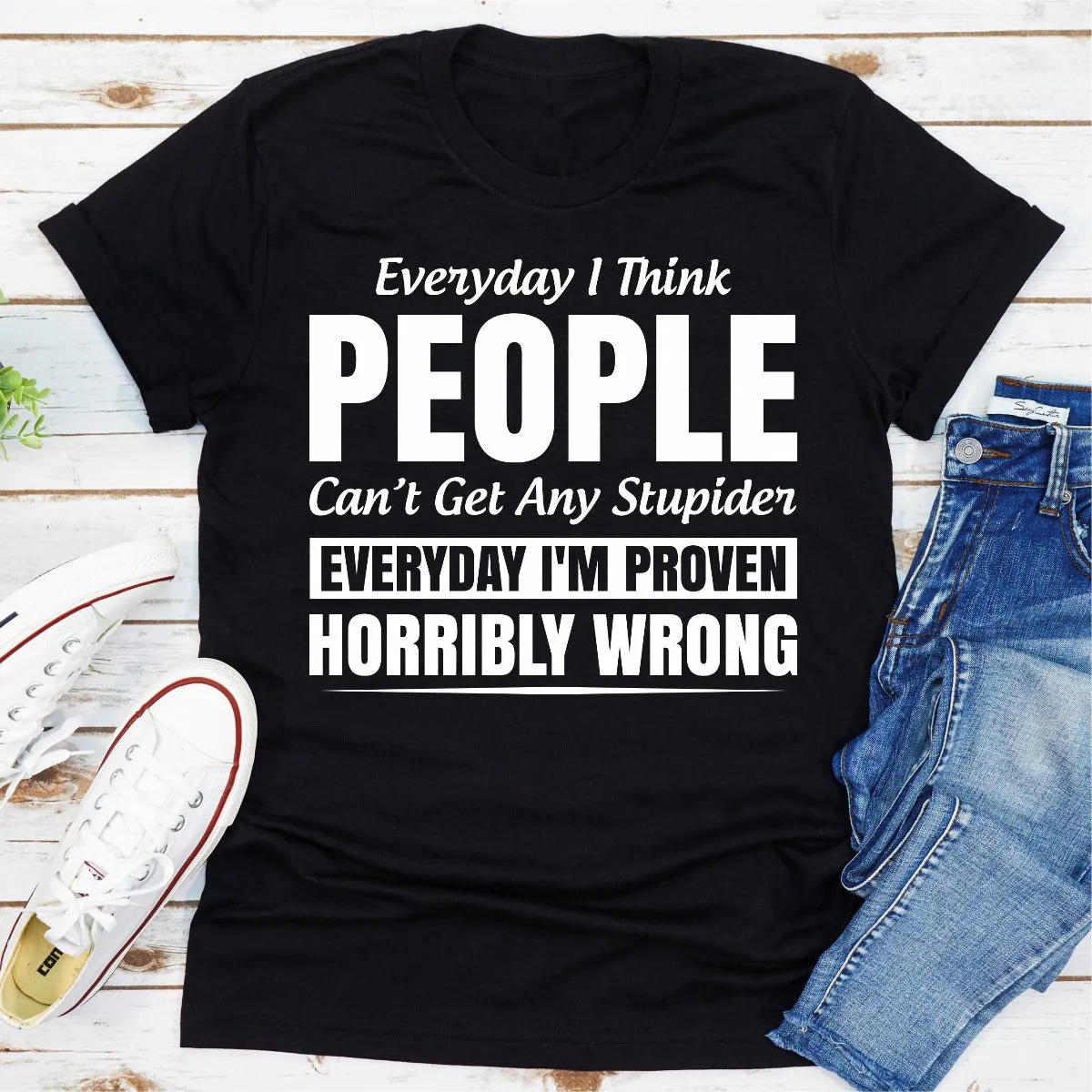 Graphic T-Shirts Everyday I Think People Can't Get Any Stupider