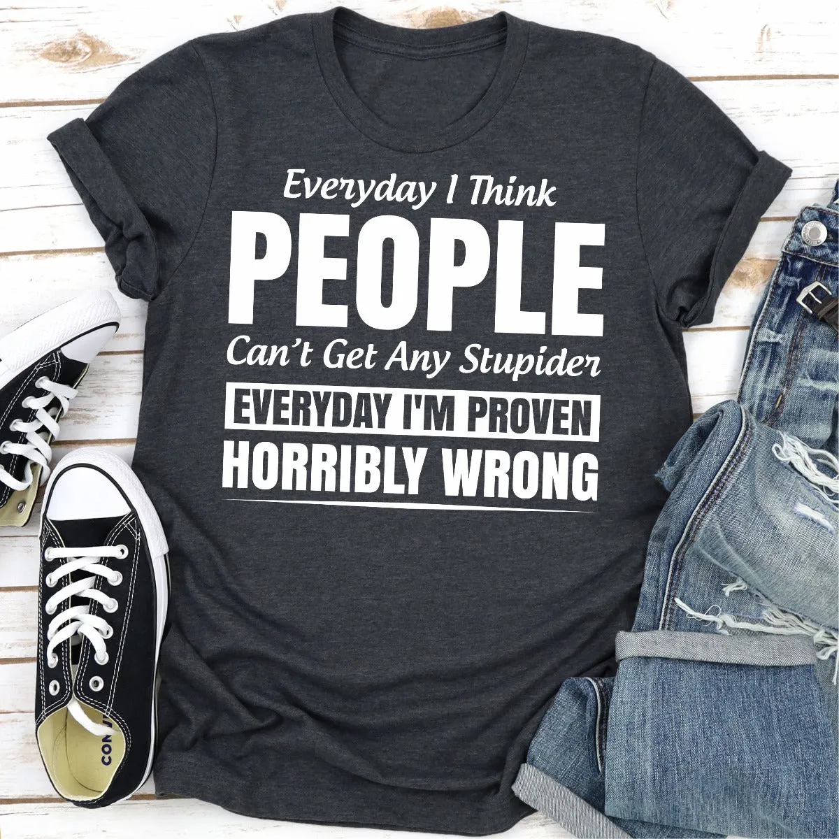 Graphic T-Shirts Everyday I Think People Can't Get Any Stupider