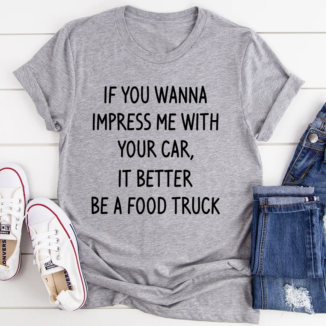 Graphic T-Shirts If You Wanna Impress Me With Your Car It Better Be A Food Truck Tee