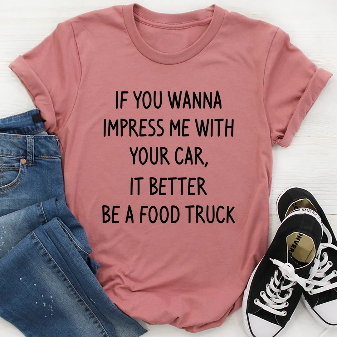 Graphic T-Shirts If You Wanna Impress Me With Your Car It Better Be A Food Truck Tee