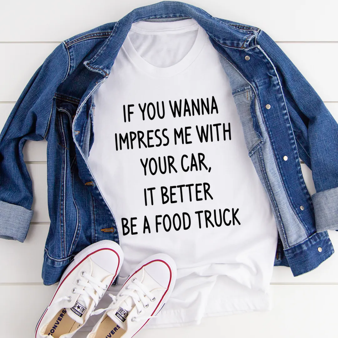 Graphic T-Shirts If You Wanna Impress Me With Your Car It Better Be A Food Truck Tee