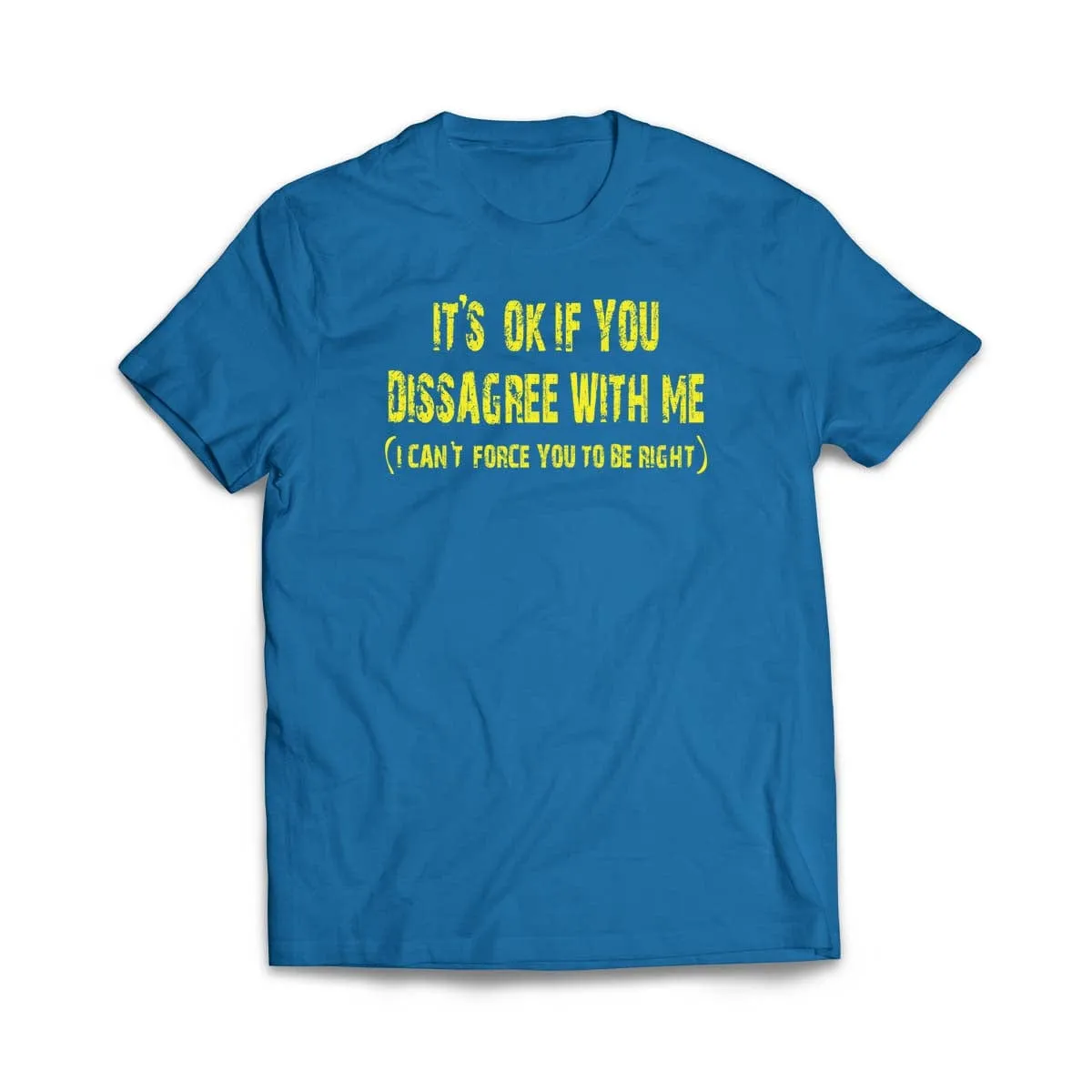 It's ok if you disagree with me (I can't force you to be right) T-Shirt