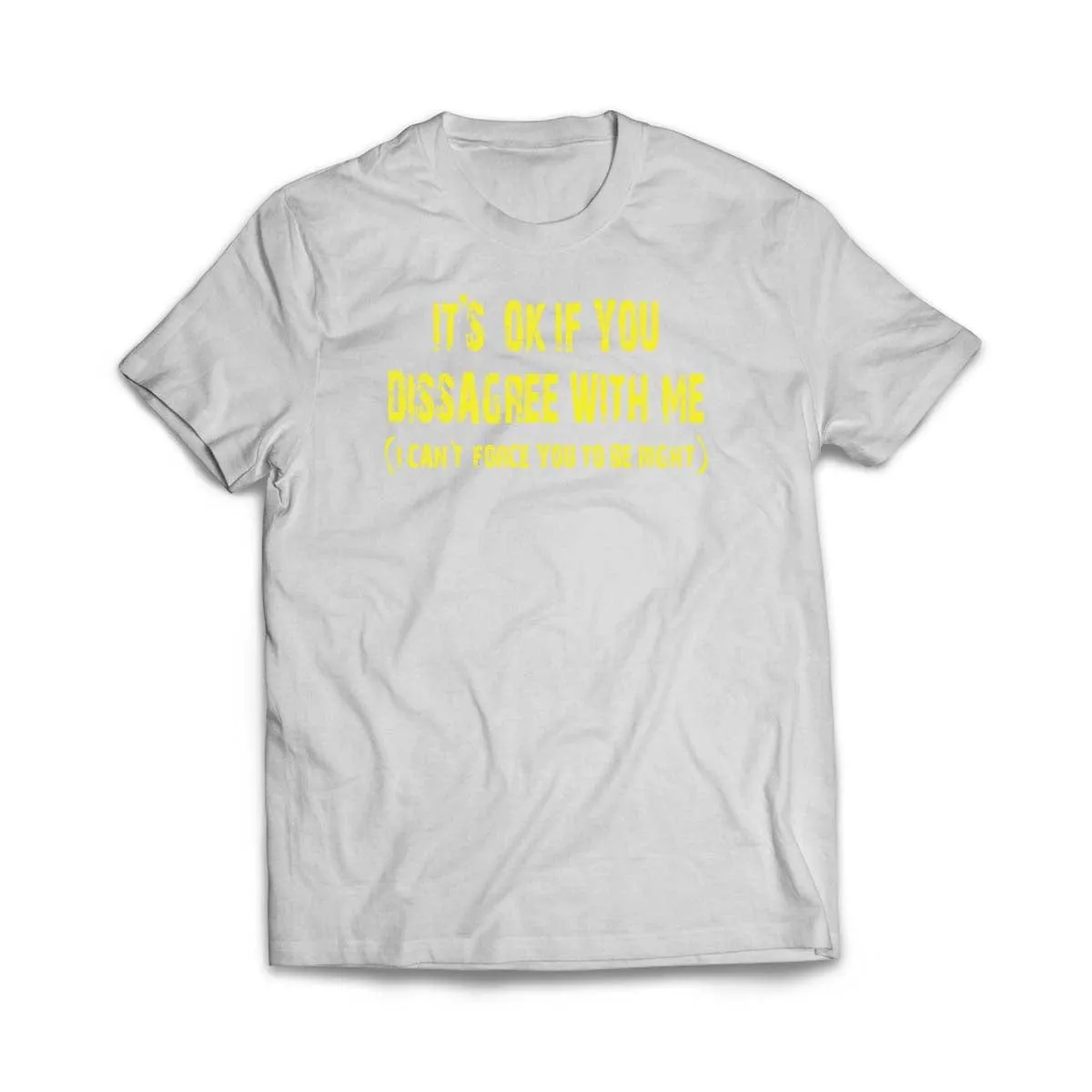 It's ok if you disagree with me (I can't force you to be right) T-Shirt