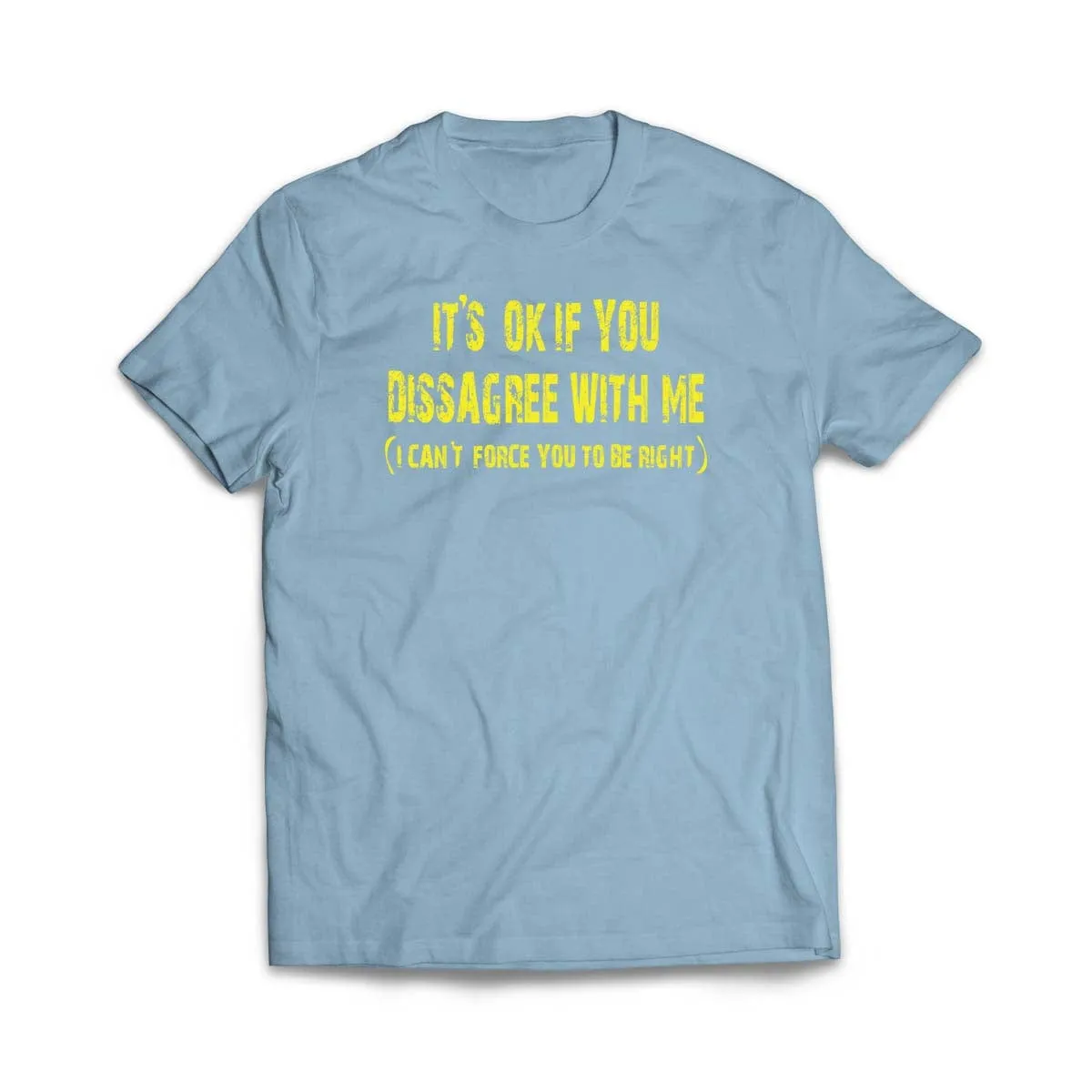 It's ok if you disagree with me (I can't force you to be right) T-Shirt