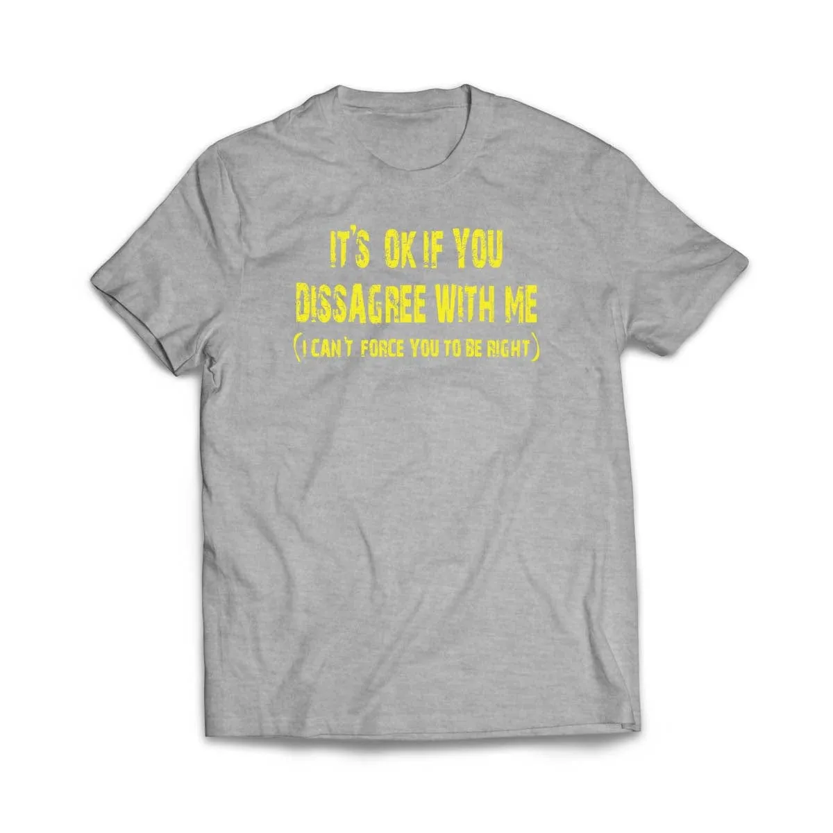 It's ok if you disagree with me (I can't force you to be right) T-Shirt