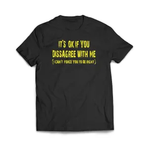 It's ok if you disagree with me (I can't force you to be right) T-Shirt